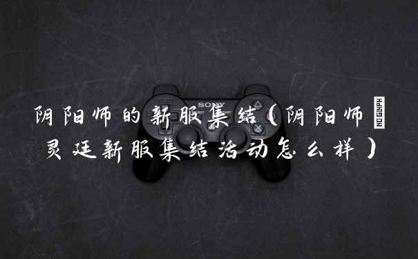 阴阳师的新服集结（阴阳师瀞灵廷新服集结活动怎么样）