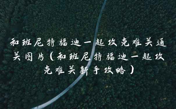 和班尼特福迪一起攻克难关通关图片（和班尼特福迪一起攻克难关新手攻略）
