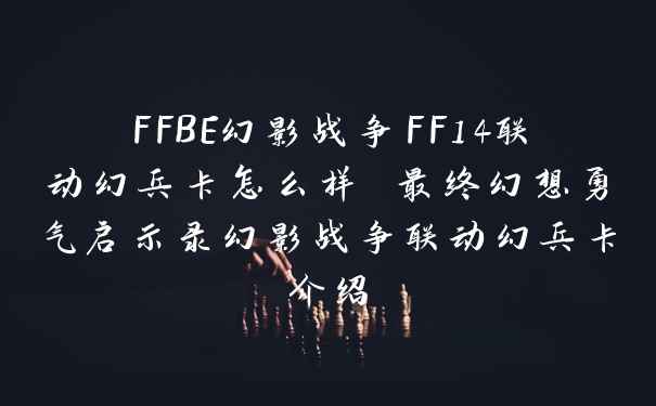 FFBE幻影战争FF14联动幻兵卡怎么样 最终幻想勇气启示录幻影战争联动幻兵卡介绍