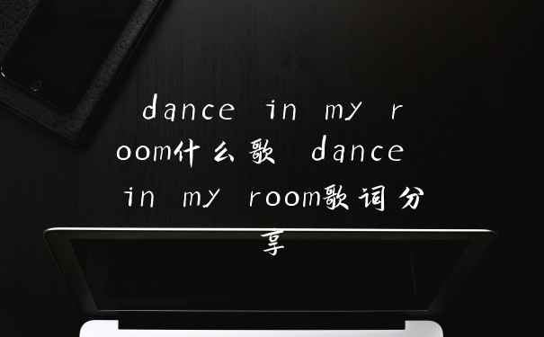 dance in my room什么歌 dance in my room歌词分享
