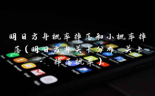 明日方舟概率掉落和小概率掉落（明日方舟关卡分布 关卡掉落概率）