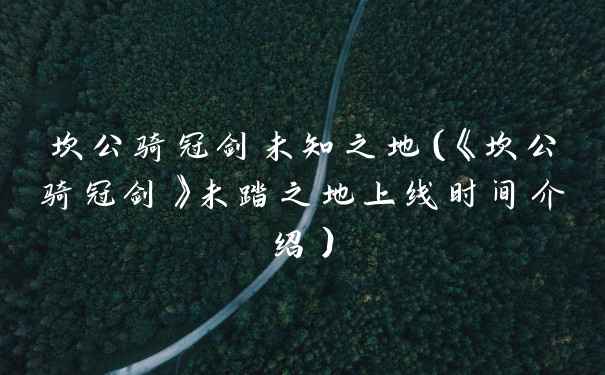 坎公骑冠剑未知之地(《坎公骑冠剑》未踏之地上线时间介绍)