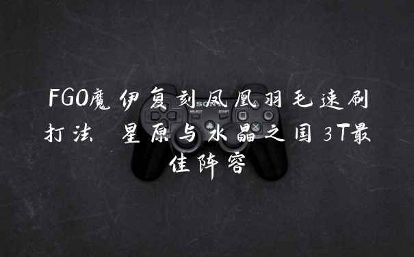 FGO魔伊复刻凤凰羽毛速刷打法 星原与水晶之国3T最佳阵容