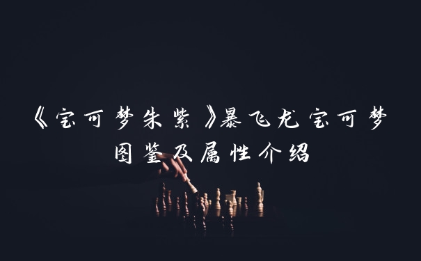 《宝可梦朱紫》暴飞龙宝可梦图鉴及属性介绍