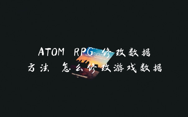 ATOM RPG 修改数据方法 怎么修改游戏数据