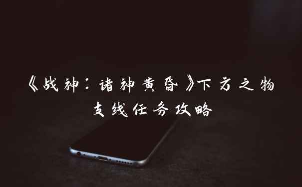 《战神：诸神黄昏》下方之物支线任务攻略