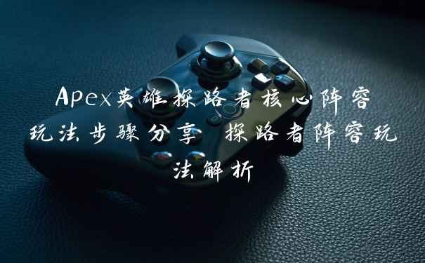 Apex英雄探路者核心阵容玩法步骤分享 探路者阵容玩法解析