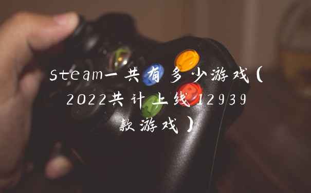 steam一共有多少游戏（2022共计上线12939款游戏）