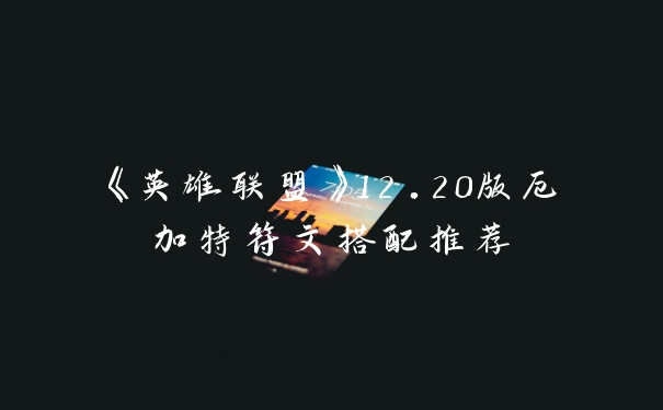 《英雄联盟》12.20版厄加特符文搭配推荐