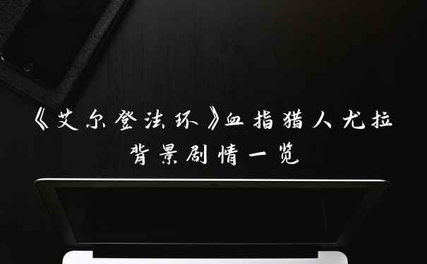 《艾尔登法环》血指猎人尤拉背景剧情一览