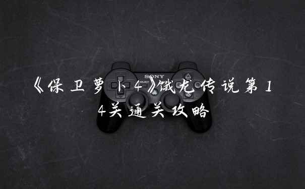 《保卫萝卜4》饿龙传说第14关通关攻略