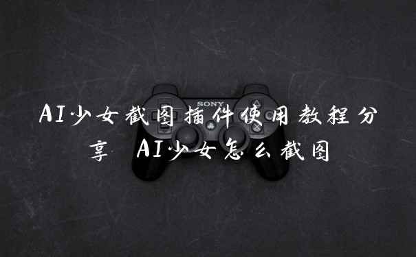 AI少女截图插件使用教程分享 AI少女怎么截图