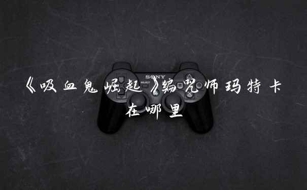 《吸血鬼崛起》编咒师玛特卡在哪里