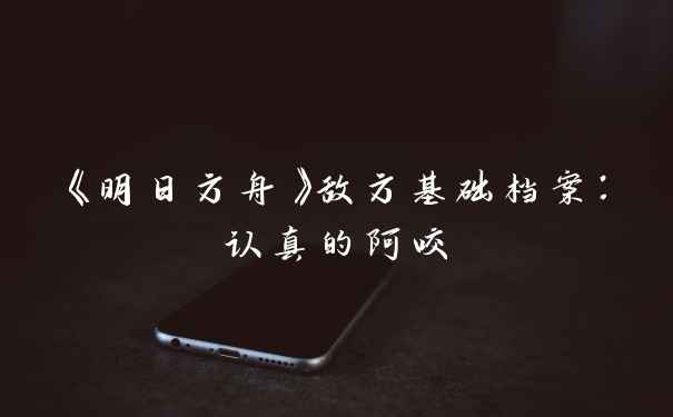 《明日方舟》敌方基础档案：认真的阿咬