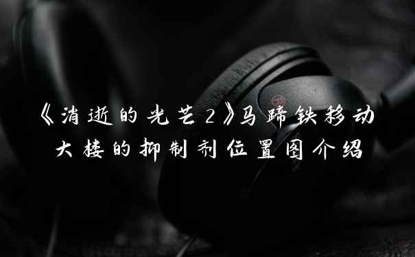 《消逝的光芒2》马蹄铁移动大楼的抑制剂位置图介绍