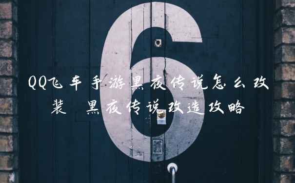QQ飞车手游黑夜传说怎么改装 黑夜传说改造攻略