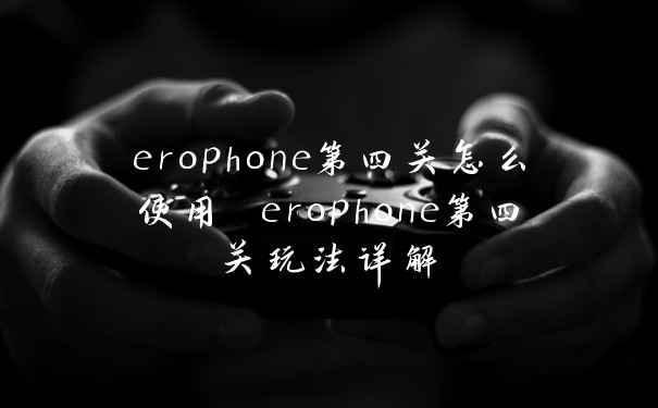 erophone第四关怎么使用 erophone第四关玩法详解