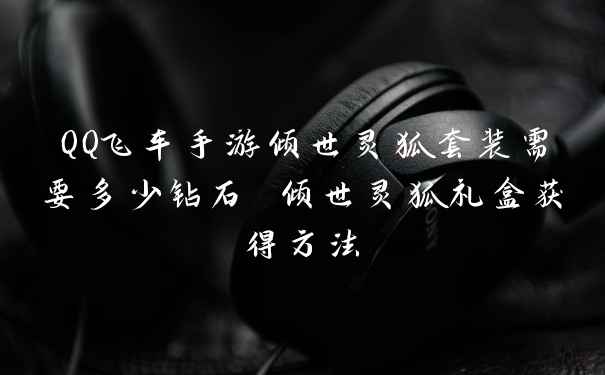 QQ飞车手游倾世灵狐套装需要多少钻石 倾世灵狐礼盒获得方法