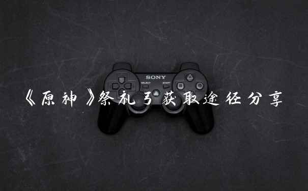 《原神》祭礼弓获取途径分享