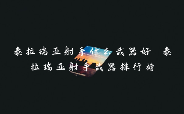 泰拉瑞亚射手什么武器好 泰拉瑞亚射手武器排行榜