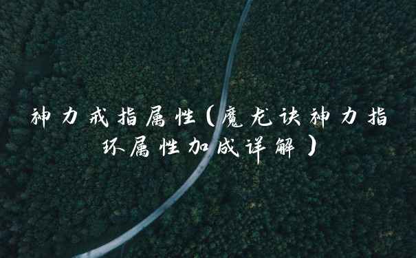 神力戒指属性（魔龙诀神力指环属性加成详解）