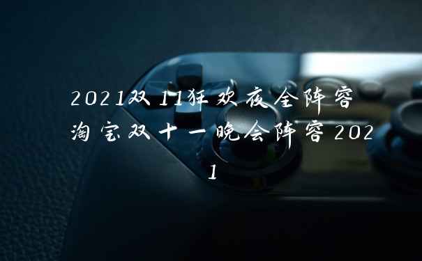 2021双11狂欢夜全阵容 淘宝双十一晚会阵容2021