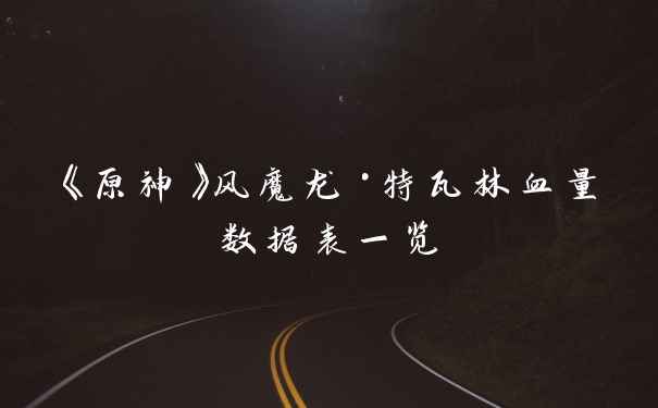 《原神》风魔龙·特瓦林血量数据表一览