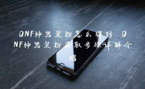 DNF神器装扮怎么得到 DNF神器装扮获取步骤详解介绍