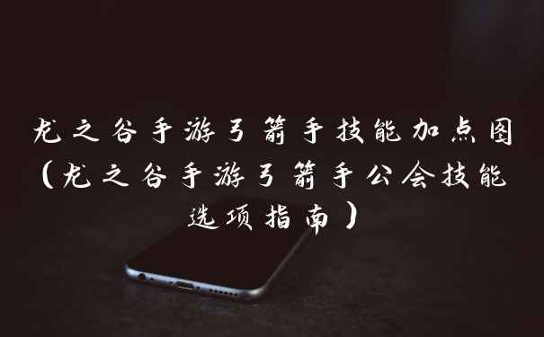 龙之谷手游弓箭手技能加点图（龙之谷手游弓箭手公会技能选项指南）