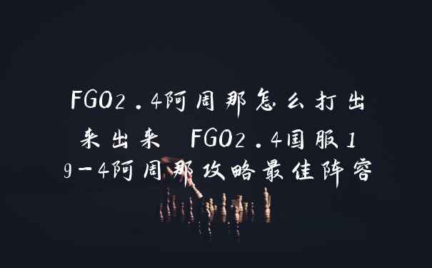 FGO2.4阿周那怎么打出来出来 FGO2.4国服19-4阿周那攻略最佳阵容