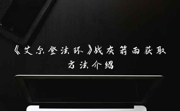 《艾尔登法环》战灰箭雨获取方法介绍
