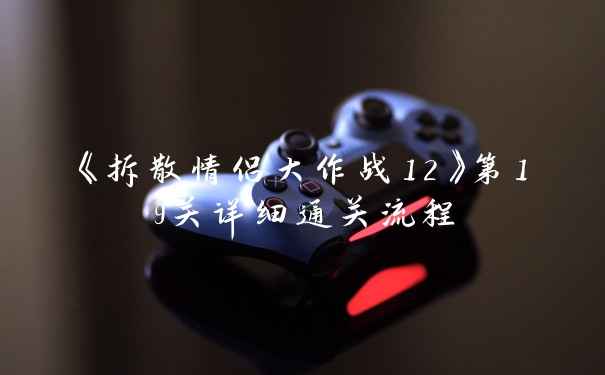 《拆散情侣大作战12》第19关详细通关流程