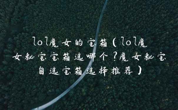 lol魔女的宝箱(lol魔女秘宝宝箱选哪个?魔女秘宝自选宝箱选择推荐)
