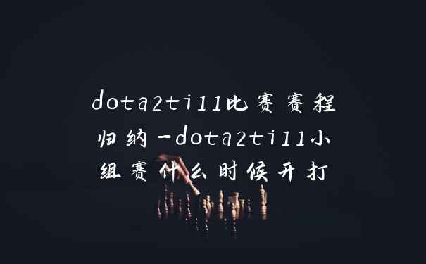dota2ti11比赛赛程归纳-dota2ti11小组赛什么时候开打