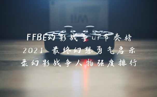 FFBE幻影战争ur节奏榜2021 最终幻想勇气启示录幻影战争人物强度排行