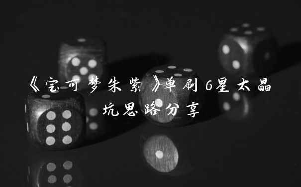 《宝可梦朱紫》单刷6星太晶坑思路分享