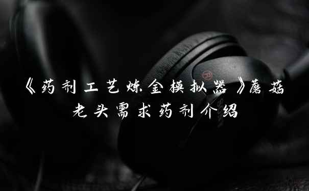 《药剂工艺炼金模拟器》蘑菇老头需求药剂介绍
