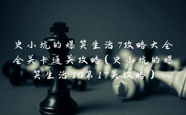 史小坑的爆笑生活7攻略大全全关卡通关攻略（史小坑的爆笑生活10第17关攻略）