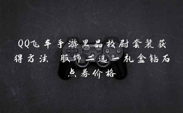 QQ飞车手游黑晶校尉套装获得方法 服饰二选一礼盒钻石点券价格