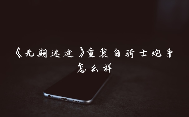 《无期迷途》重装白骑士炮手怎么样