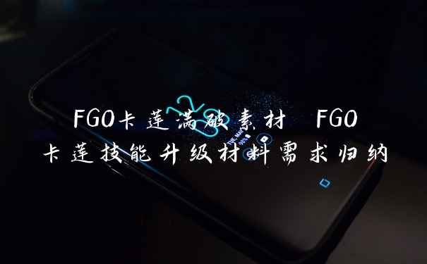 FGO卡莲满破素材 FGO卡莲技能升级材料需求归纳
