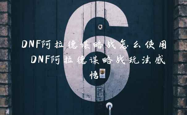 DNF阿拉德谋略战怎么使用 DNF阿拉德谋略战玩法感悟