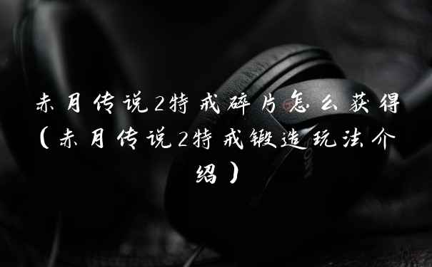 赤月传说2特戒碎片怎么获得（赤月传说2特戒锻造玩法介绍）