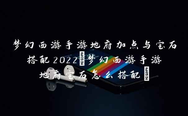 梦幻西游手游地府加点与宝石搭配2022(梦幻西游手游地府宝石怎么搭配)