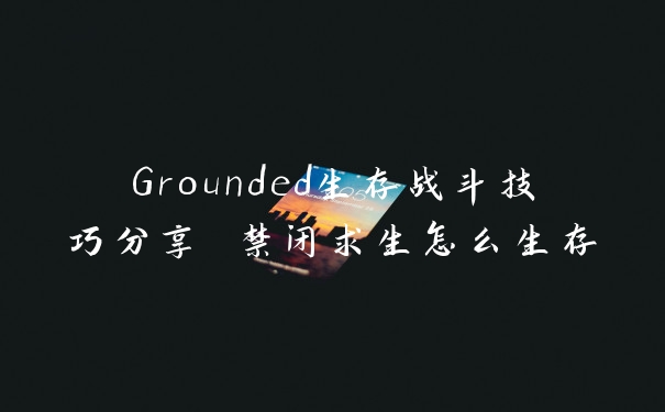 Grounded生存战斗技巧分享 禁闭求生怎么生存