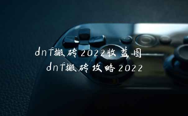 dnf搬砖2022收益图 dnf搬砖攻略2022