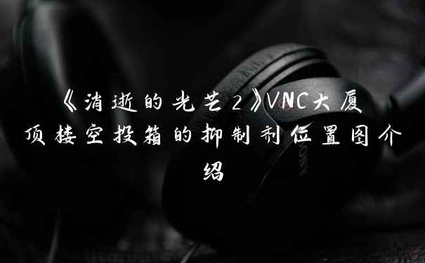 《消逝的光芒2》VNC大厦顶楼空投箱的抑制剂位置图介绍