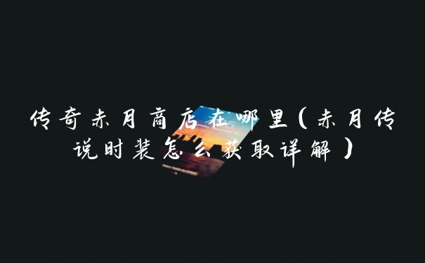 传奇赤月商店在哪里(赤月传说时装怎么获取详解)