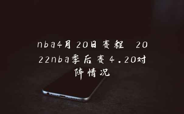 nba4月20日赛程 2022nba季后赛4.20对阵情况