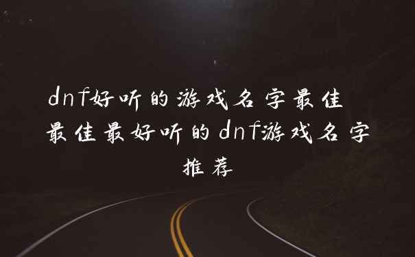 dnf好听的游戏名字最佳 最佳最好听的dnf游戏名字推荐